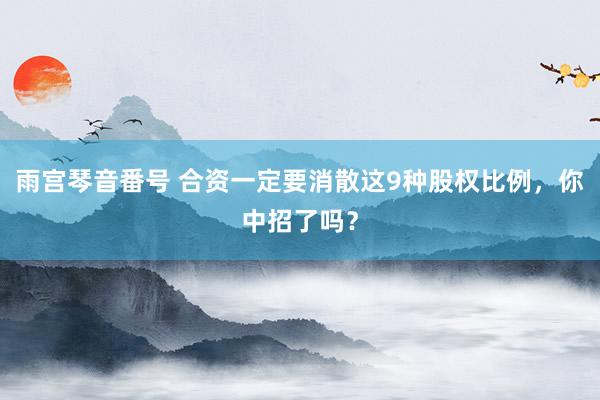 雨宫琴音番号 合资一定要消散这9种股权比例，你中招了吗？