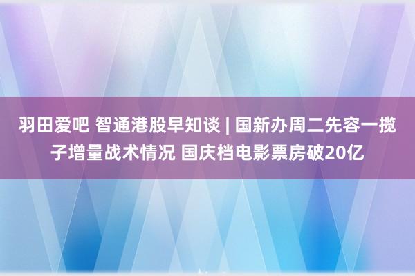 羽田爱吧 智通港股早知谈 | 国新办周二先容一揽子增量战术情况 国庆档电影票房破20亿