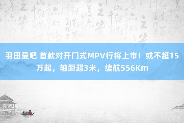 羽田爱吧 首款对开门式MPV行将上市！或不超15万起，轴距超3米，续航556Km