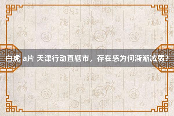 白虎 a片 天津行动直辖市，存在感为何渐渐减弱？