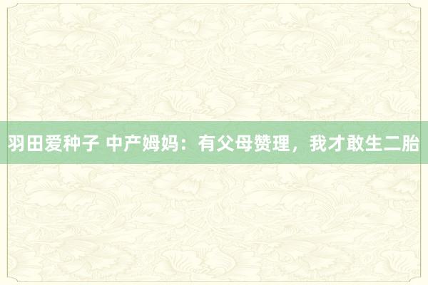 羽田爱种子 中产姆妈：有父母赞理，我才敢生二胎