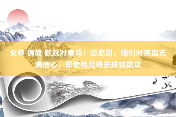 女神 调教 欧冠对皇马！迈尼昂：咱们对莱奥充满信心，即使他莫得进球或助攻