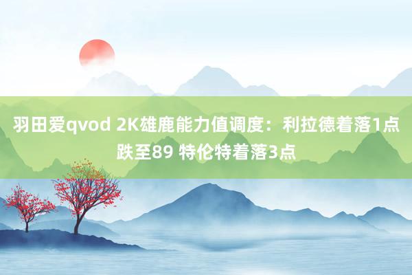 羽田爱qvod 2K雄鹿能力值调度：利拉德着落1点跌至89 特伦特着落3点