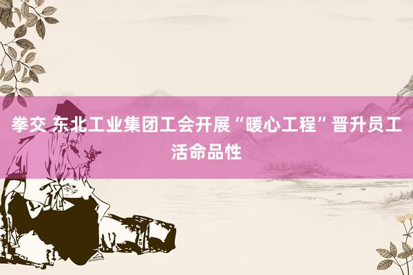 拳交 东北工业集团工会开展“暖心工程”晋升员工活命品性