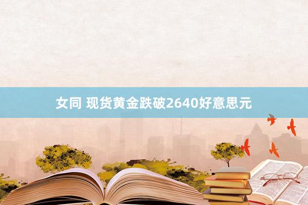 女同 现货黄金跌破2640好意思元