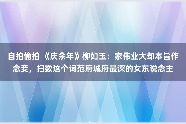 自拍偷拍 《庆余年》柳如玉：家伟业大却本旨作念妾，扫数这个词范府城府最深的女东说念主