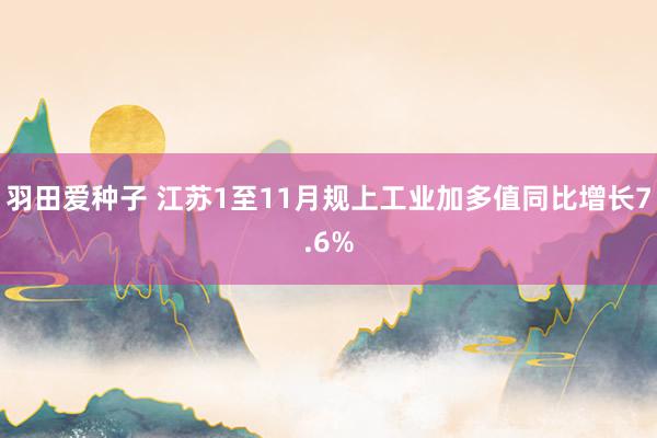 羽田爱种子 江苏1至11月规上工业加多值同比增长7.6%