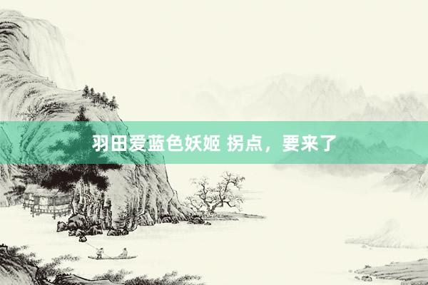 羽田爱蓝色妖姬 拐点，要来了