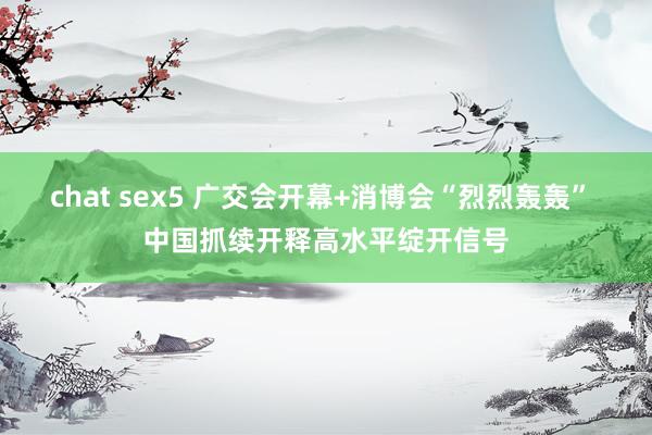 chat sex5 广交会开幕+消博会“烈烈轰轰” 中国抓续开释高水平绽开信号